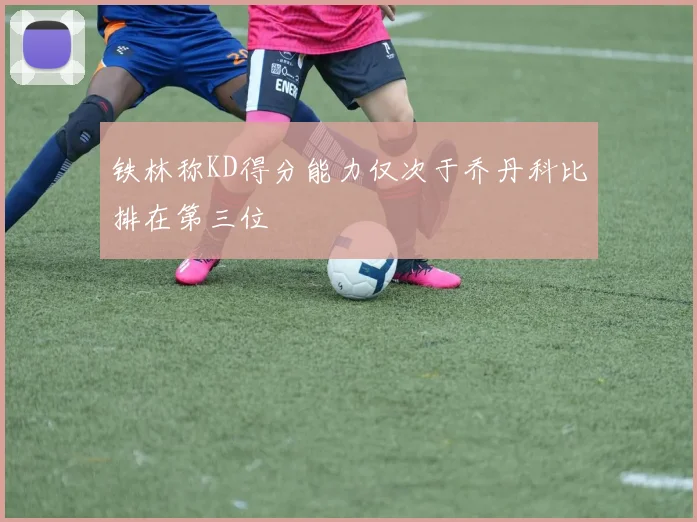 铁林称KD得分能力仅次于乔丹科比排在第三位