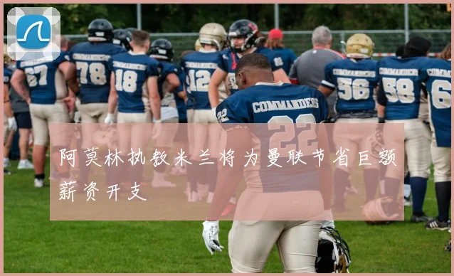 阿莫林执教米兰将为曼联节省巨额薪资开支