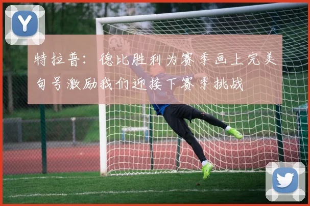 特拉普：德比胜利为赛季画上完美句号激励我们迎接下赛季挑战