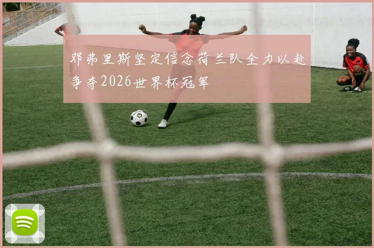 邓弗里斯坚定信念荷兰队全力以赴争夺2026世界杯冠军
