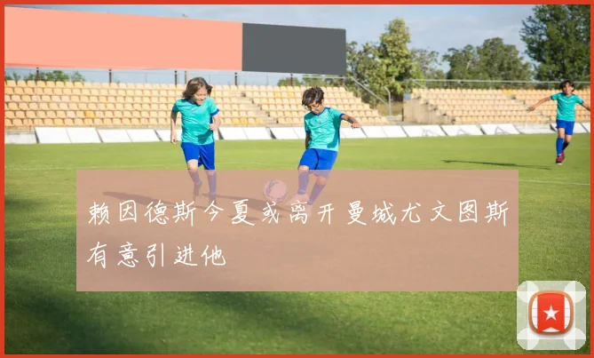 赖因德斯今夏或离开曼城尤文图斯有意引进他