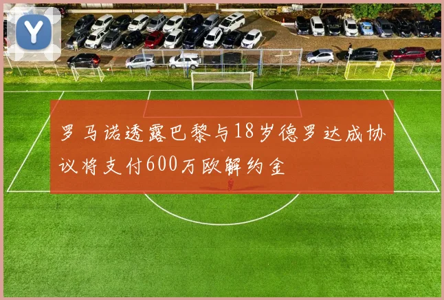 罗马诺透露巴黎与18岁德罗达成协议将支付600万欧解约金