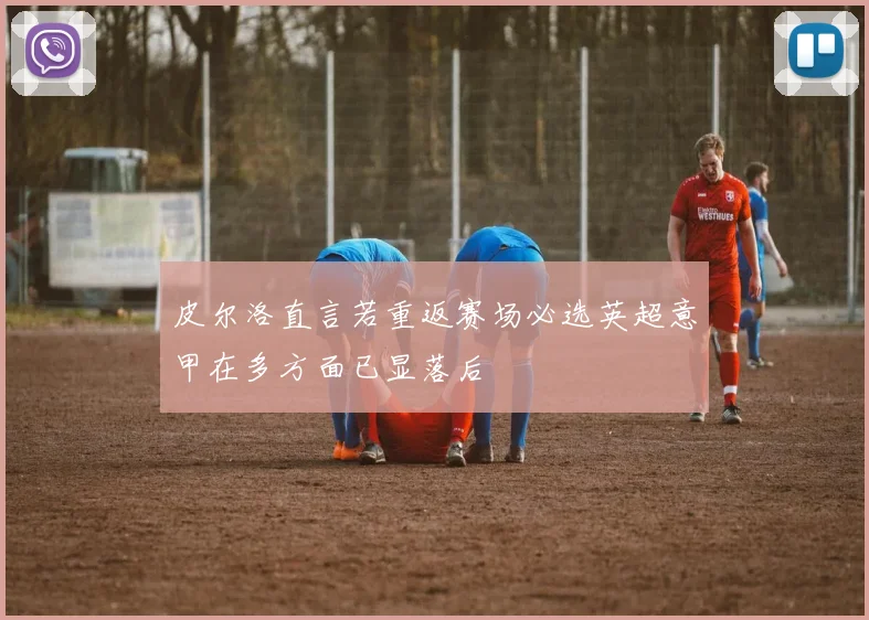 皮尔洛直言若重返赛场必选英超意甲在多方面已显落后