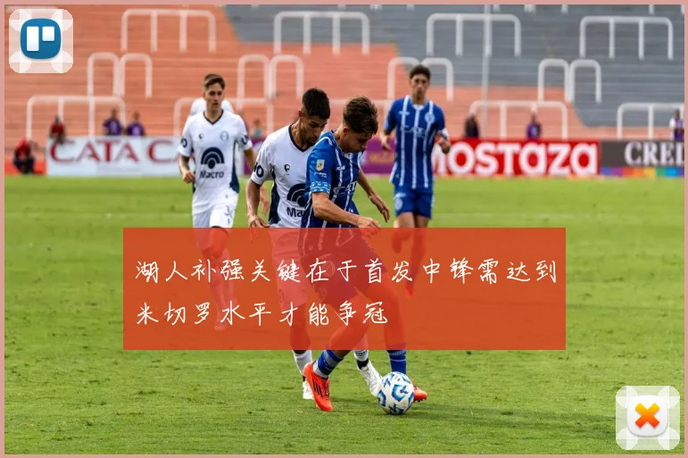 湖人补强关键在于首发中锋需达到米切罗水平才能争冠