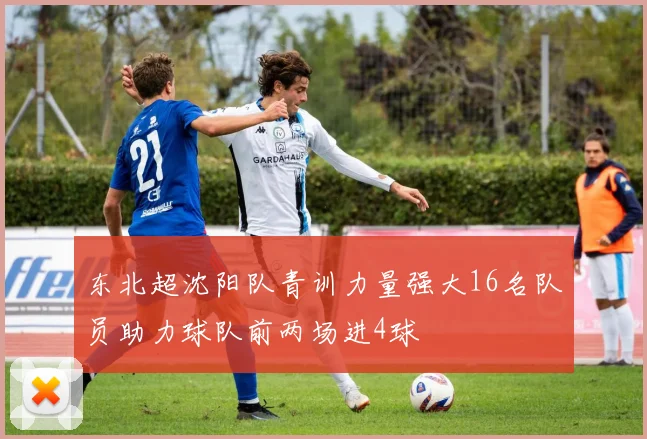 东北超沈阳队青训力量强大16名队员助力球队前两场进4球