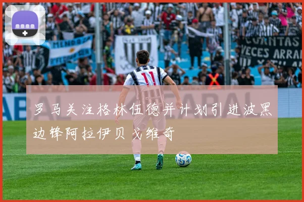 罗马关注格林伍德并计划引进波黑边锋阿拉伊贝戈维奇